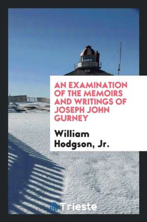 An Examination of the Memoirs and Writings of Joseph John Gurney de Jr. William Hodgson