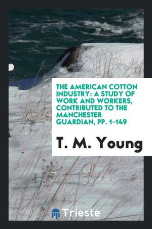 The American Cotton Industry: A Study of Work and Workers, Contributed to the Manchester Guardian, Pp. 1-149 de T. M. Young