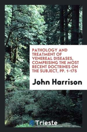 Pathology and Treatment of Venereal Diseases, Comprising the Most Recent Doctrines on the Subject, Pp. 1-175 de John Harrison