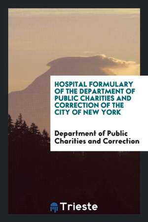 Hospital Formulary of the Department of Public Charities and Correction of the City of New York de Department of Public Cha And Correction