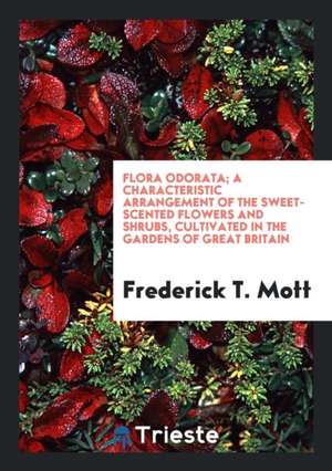 Flora Odorata; A Characteristic Arrangement of the Sweet-Scented Flowers and Shrubs, Cultivated ... de Frederick T. Mott