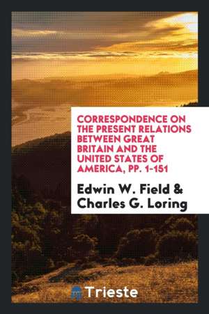 Correspondence on the Present Relations Between Great Britain and the United States of America, Pp. 1-151 de Edwin W. Field