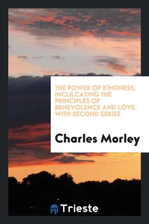 The Power of Kindness, Inculcating the Principles of Benevolence and Love. with Second Series de Charles Morley