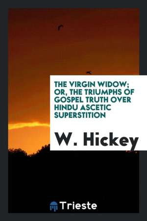 The Virgin Widow; Or, the Triumphs of Gospel Truth Over Hindu Ascetic Superstition de W. Hickey