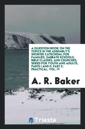 A Question Book on the Topics in the Assembly's Shorter Catechism; For Families, Sabbath Schools, Bible Classes, and Churches; Series for Youth and Ad de A. R. Baker