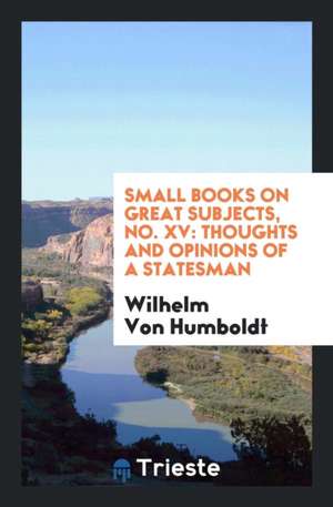 Small Books on Great Subjects, No. XV: Thoughts and Opinions of a Statesman de Wilhelm Von Humboldt