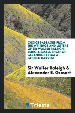 Choice Passages from the Writings and Letters of Sir Walter Raleigh: Being a Small Sheaf of Gleanings from a Golden Harvest de Euretta A. Hoyles