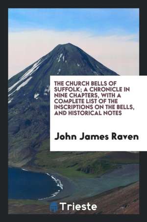 The Church Bells of Suffolk; A Chronicle in Nine Chapters, with a Complete List of the Inscriptions on the Bells, and Historical Notes de John James Raven