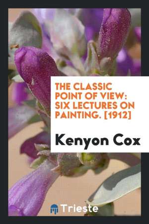 The Classic Point of View: Six Lectures on Painting. Delivered on the Scammon Foundation at the ... de Kenyon Cox