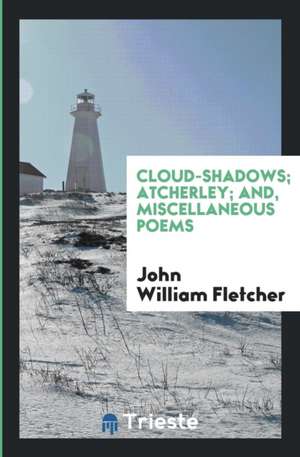 Cloud-Shadows; Atcherley; And, Miscellaneous Poems de John William Fletcher