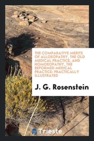 The Comparative Merits of Alloeopathy, the Old Medical Practice, and Homoeopathy, the Reformed Medical Practice: Practically Illustrated de J. G. Rosenstein