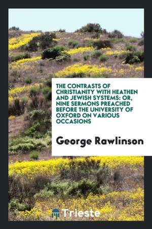 The Contrasts of Christianity with Heathen and Jewish Systems: Or, Nine Sermons Preached Before the University of Oxford on Various Occasions de George Rawlinson