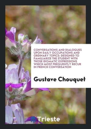 Conversations and Dialogues Upon Daily Occupations and Ordinary Topics: Designed to Familiarize ... de Gustave Chouquet