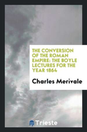 The Conversion of the Roman Empire: The Boyle Lectures for the Year 1864 de Charles Merivale