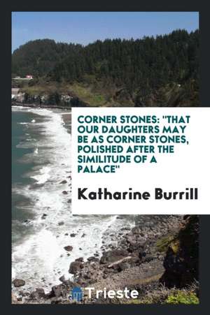 Corner Stones: That Our Daughters May Be as Corner Stones, Polished After the Similitude of a ... de Katharine Burrill