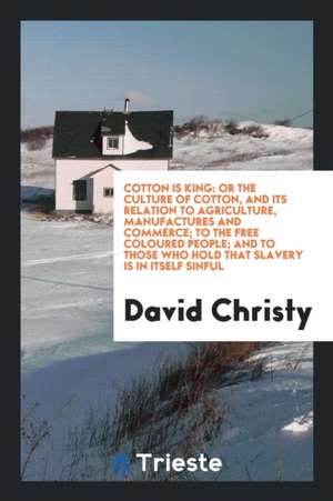 Cotton Is King: Or the Culture of Cotton, and Its Relation to Agriculture, Manufactures and ... de David Christy