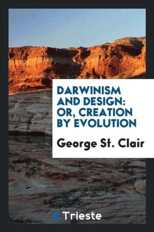 Darwinism and Design: Or, Creation by Evolution de George St Clair
