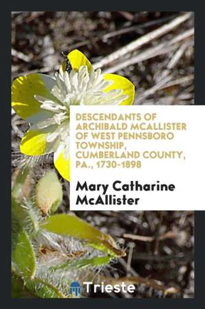 Descendants of Archibald McAllister of West Pennsboro Township, Cumberland Co., Pa., 1730-1898 de Mary Catharine McAllister