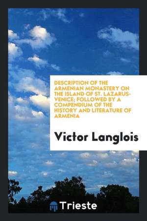 Description of the Armenian Monastery on the Island of St. Lazarus-Venice; Followed by a Compendium of the History and Literature of Armenia from the de Victor Langlois