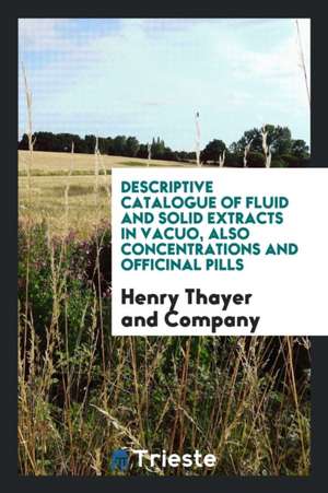 Descriptive Catalogue of Fluid and Solid Extracts, Also Pills, Resinoids ... de Henry Thayer