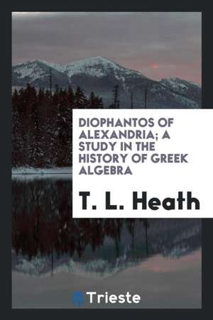 Diophantos of Alexandria; A Study in the History of Greek Algebra de T. L. Heath