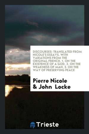 Discourses: Tr. from Nicole's Essays, by J. Locke, with Variations from the Orig. French. 1. on ... de Pierre Nicole