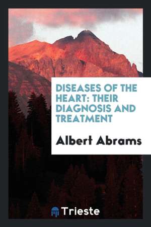 Diseases of the Heart: Their Diagnosis and Treatment de Albert Abrams