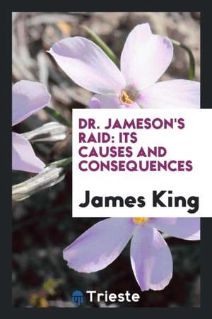 Dr. Jameson's Raid: Its Causes and Consequences de James King