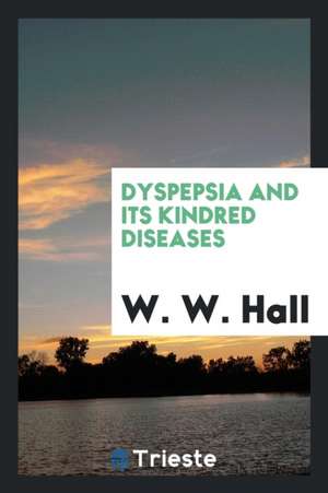 Dyspepsia and Its Kindred Diseases de Dr W. W. Hall