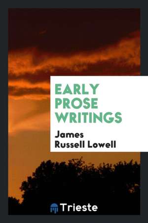 Early Prose Writings of James Russell Lowell de James Russell Lowell