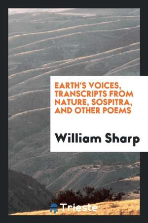 Earth's Voices, Transcripts from Nature, Sospitra, and Other Poems de William Sharp