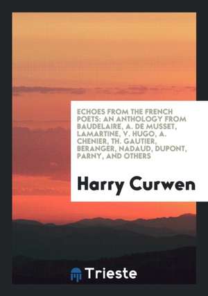 Echoes from the French Poets: An Anthology from Baudelaire, A. de Musset, Lamartine, V. Hugo, A. Chenier, Th. Gautier, Beranger, Nadaud, Dupont, Par de Harry Curwen