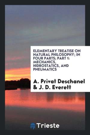 Elementary Treatise on Natural Philosophy; In Four Parts; Part 1: Mechanics, Hidrostatics, and Pneumatics de A. Privat Deschanel