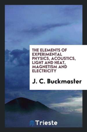 The Elements of Experimental Physics, Acoustics, Light and Heat, Magnetism ... de J. C. Buckmaster