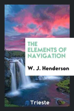 The Elements of Navigation: A Short and Complete Explanation of the Standard ... de W. J. Henderson