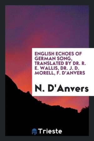 English Echoes of German Song, Translated by Dr. R. E. Wallis, Dr. J. D. Morell, F. d'Anvers de N. D'Anvers