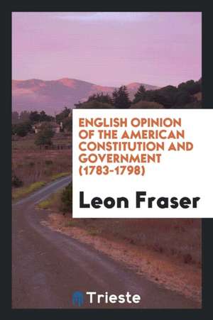 English Opinion of the American Constitution and Government (1783-1798) de Leon Fraser