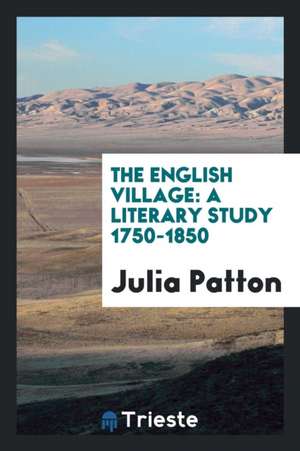 The English Village: A Literary Study 1750-1850 de Julia Patton