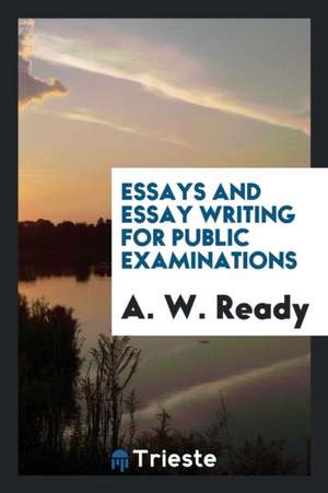 Essays and Essay Writing for Public Examinations de A. W. Ready