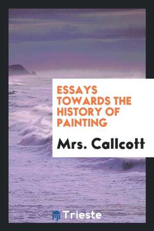 Essays Towards the History of Painting de Mrs Callcott