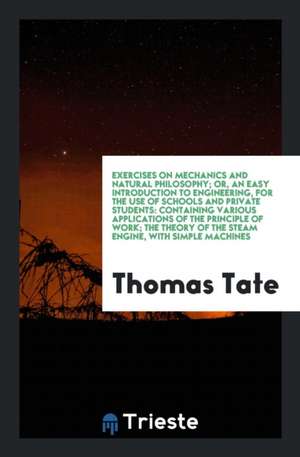 Exercises on Mechanics and Natural Philosophy; Or, an Easy Introduction to Engineering, for the Use of Schools and Private Students: Containing Variou de Thomas Tate