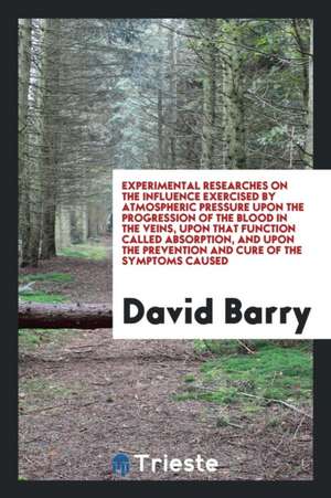 Experimental Researches on the Influence Exercised by Atmospheric Pressure Upon the Progression ... de David Barry