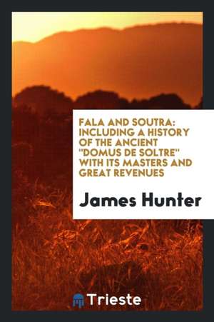 Fala and Soutra: Including a History of the Ancient Domus de Soltre with Its Masters and Great Revenues de James Hunter