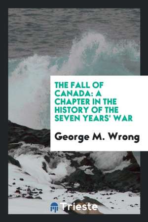 The Fall of Canada: A Chapter in the History of the Seven Years' War de George M. Wrong