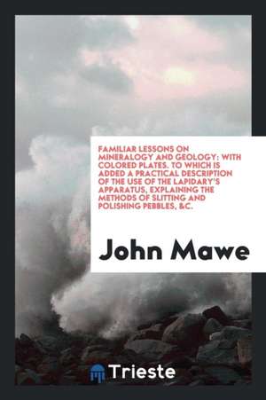 Familiar Lessons on Mineralogy and Geology: To Which Is Added a Practical Description of the Use ... de John Mawe