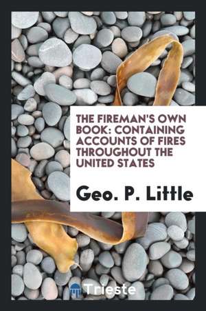 The Fireman's Own Book: Containing Accounts of Fires Throughout the United ... de Geo P. Little