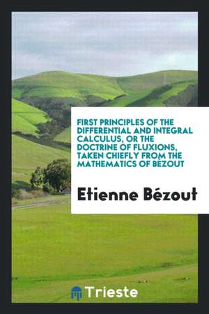 First Principles of the Differential and Integral Calculus: Or the Doctrine of Fluxions de Etienne Bezout