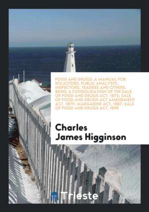 Food and Drugs: A Manual for Solicitors, Public Analysts, Inspectors, Traders and Others. Being a Consolidation of the Sale of Food an de Charles James Higginson