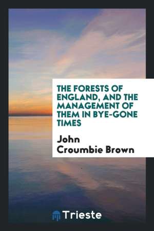 The Forests of England, and the Management of Them in Bye-Gone Times de John Croumbie Brown