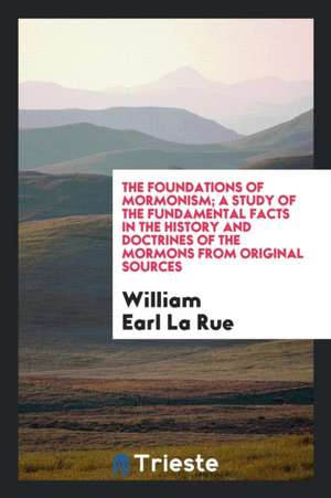 The Foundations of Mormonism; A Study of the Fundatmental Facts in the History and Doctrines of the Mormons from Original Sources de William Earl La Rue